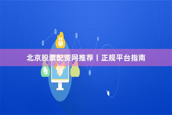 北京股票配资网推荐丨正规平台指南