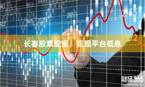 长春股票配资,正规平台低息