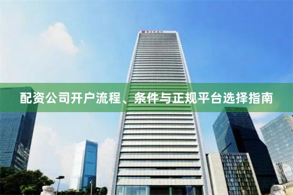 配资公司开户流程、条件与正规平台选择指南