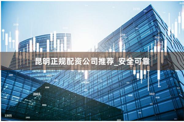 昆明正规配资公司推荐_安全可靠
