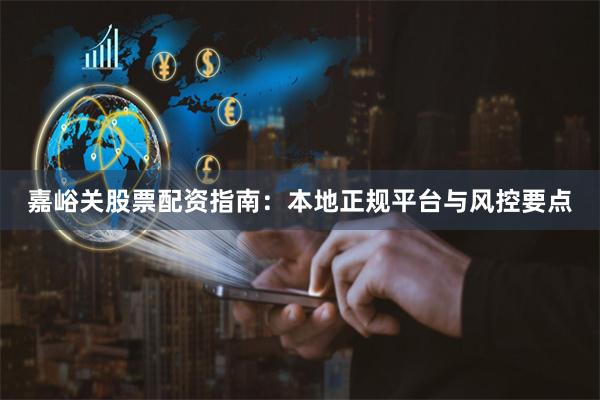 嘉峪关股票配资指南:本地正规平台与风控要点