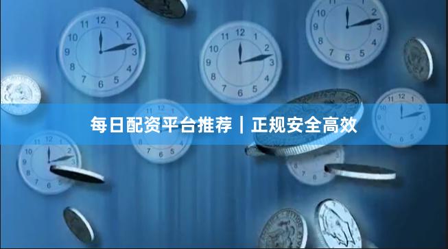 每日配资平台推荐｜正规安全高效
