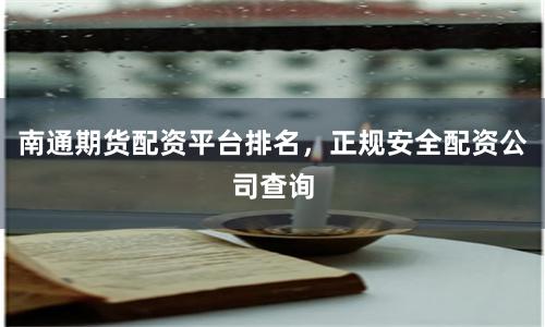 南通期货配资平台排名，正规安全配资公司查询