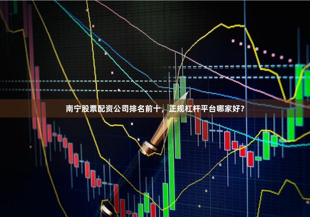 南宁股票配资公司排名前十，正规杠杆平台哪家好？