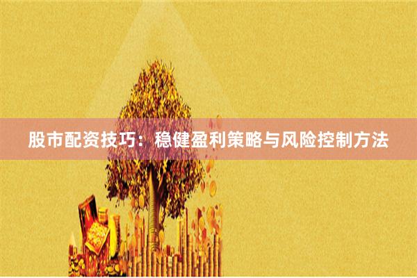 股市配资技巧：稳健盈利策略与风险控制方法