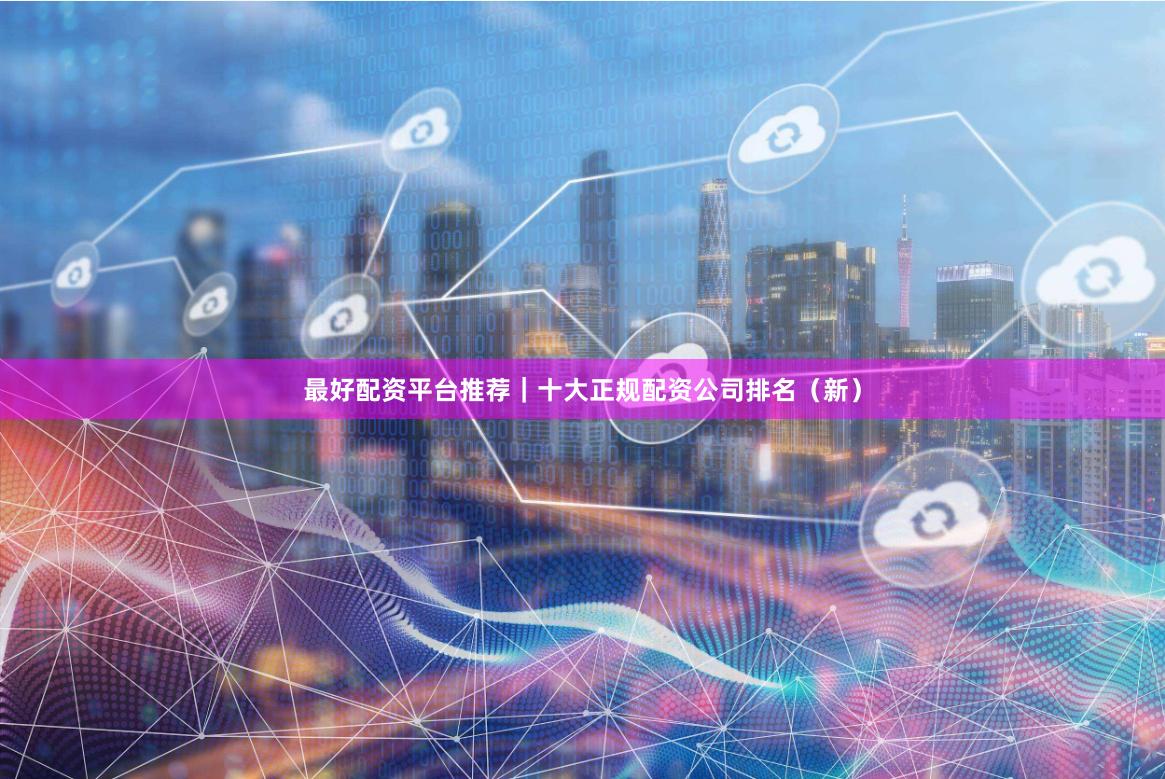 最好配资平台推荐｜十大正规配资公司排名（新）