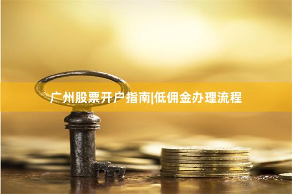 广州股票开户指南|低佣金办理流程