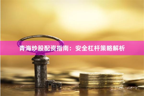 青海炒股配资指南：安全杠杆策略解析