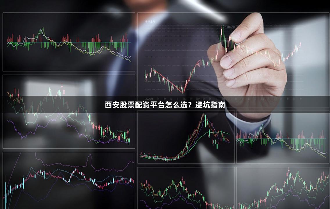 西安股票配资平台怎么选？避坑指南