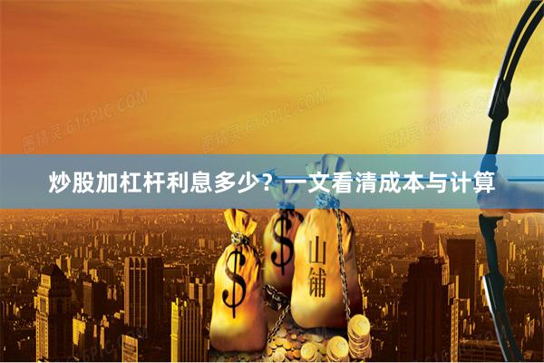 炒股加杠杆利息多少？一文看清成本与计算