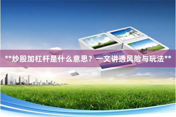 **炒股加杠杆是什么意思？一文讲透风险与玩法**